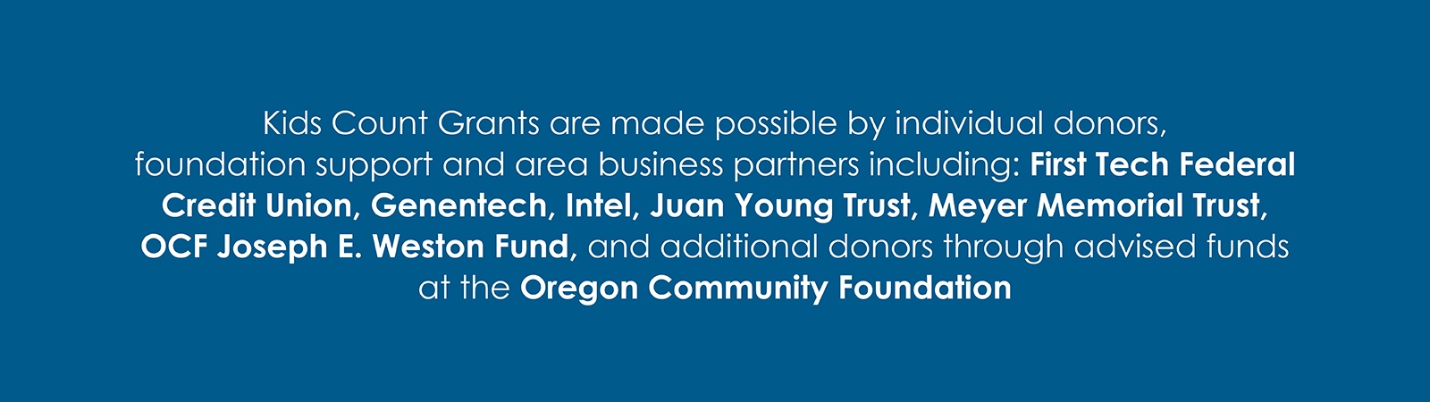 Kids Count Grants are made possible by individual donors, foundation support and area business partners including: First Tech Federal Credit Union, Genentech, Intel, Juan Young Trust, Meyer Memorial Trust, OCF Joseph E. Weston Fund, and additional donors through advised funds at the Oregon Community Foundation